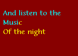 And listen to the
Music

Of the night
