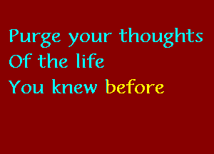 Purge your thoughts
Of the life

You knew before