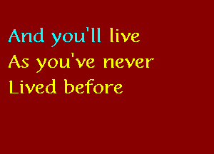 And you'll live
As you've never

Lived before