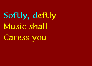Softly, deftly
Music shall

Caress you