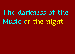 The darkness of the
Music of the night