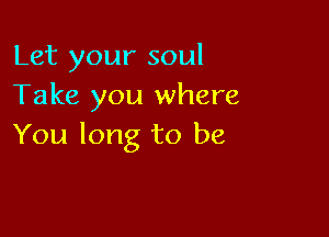 Let your soul
Take you where

You long to be