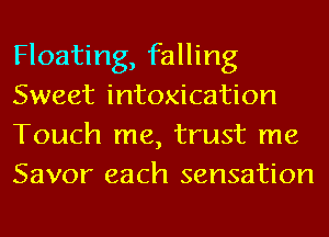 Floating, falling
Sweet intoxication
Touch me, trust me
Savor each sensation