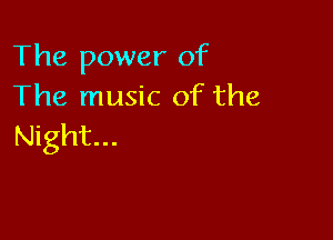 The power of
The music of the

Night...