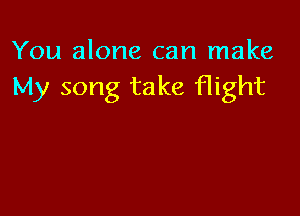 You alone can make
My song take flight