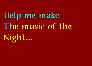Help me make
The music of the

Night...