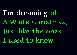 I'm dreaming of
A White Christmas,

Just like the ones
I used to know