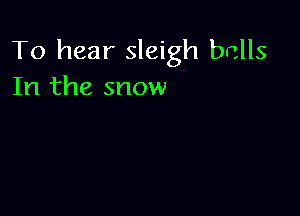 To hear sleigh balls
In the snow