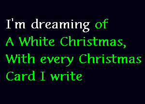 I'm dreaming of
A White Christmas,

With every Christmas
Card I write