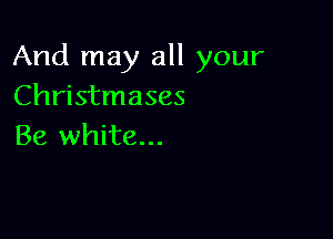 And may all your
Christmases

Be white...