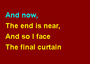 And now,
The end is near,

And so I face
The final curtain