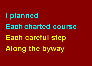 I planned
Each charted course

Each careful step
Along the byway