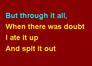 But through it all,
When there was doubt

I ate it up
And spit it out