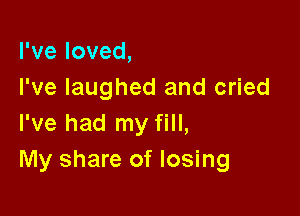 Pveloved,
I've laughed and cried

I've had my fill,
My share of losing