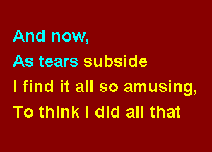 And now,
As tears subside

lfind it all so amusing,
To think I did all that