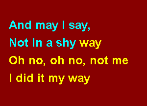 And may I say,
Not in a shy way

on no, oh no, not me
I did it my way