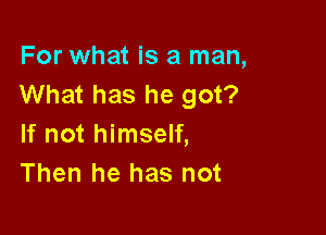 For what is a man,
What has he got?

If not himself,
Then he has not