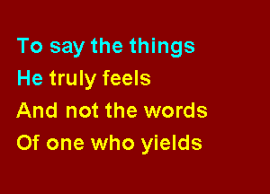 To say the things
He truly feels

And not the words
Of one who yields