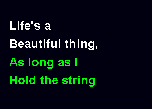 Life's a
Beautiful thing,

As long as l
Hold the string