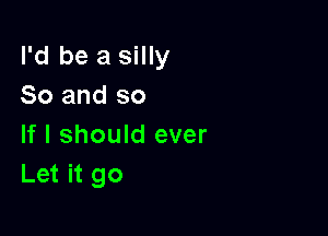 I'd be a silly
So and so

If I should ever
Let it go