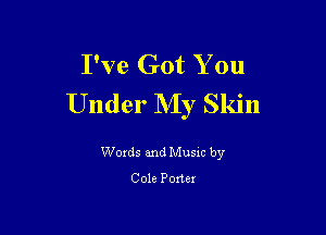 I've Got You
Under My Skin

Woxds and Musxc by

Cole Ponex