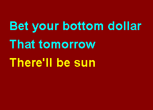 Bet your bottom dollar
That tomorrow

There'll be sun