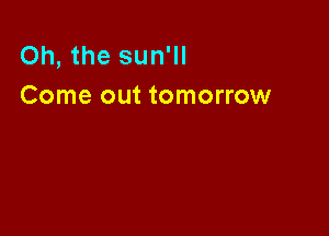 Oh, the sun'll
Come out tomorrow