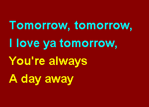 Tomorrow, tomorrow,
I love ya tomorrow,

You're always
A day away