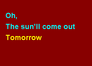 Oh,
The sun'll come out

Tomorrow
