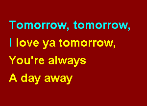 Tomorrow, tomorrow,
I love ya tomorrow,

You're always
A day away