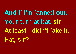 And if I'm fanned out,
Your turn at bat, sir

At least I didn't fake it,
Hat, sir?