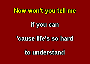 Now won't you tell me

if you can
'cause life's so hard

to understand