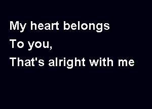 My heart belongs
To you,

That's alright with me