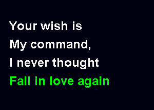 Your wish is
My command,

I never thought
Fall in love again