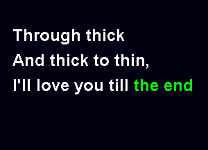 Through thick
And thick to thin,

I'll love you till the end