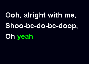 Ooh, alright with me,
Shoo-be-do-be-doop,

Oh yeah