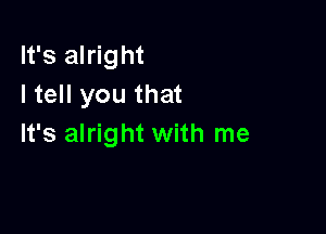 It's alright
I tell you that

It's alright with me