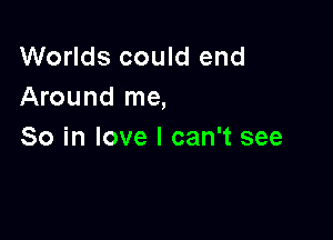 Worlds could end
Around me,

So in love I can't see