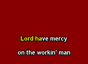Lord have mercy

on the workin' man