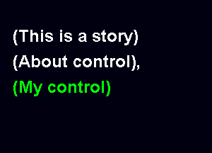 (This is a story)
(About control),

(My control)