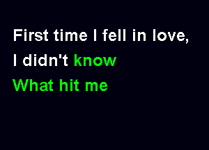 First time I fell in love,
I didn't know

What hit me