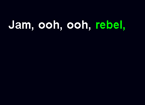 Jam, ooh, ooh, rebel,