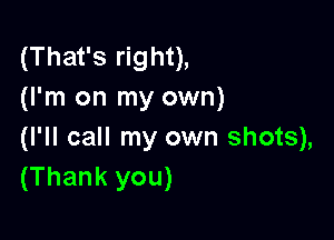 (That's right),
(I'm on my own)

(I'll call my own shots),
(Thank you)