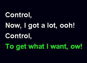 Control,
Now, I got a lot, ooh!

Control,
To get what I want, ow!