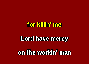 for killin' me

Lord have mercy

on the workin' man