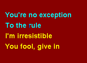 You're no exception
To the rule

I'm irresistible
You fool, give in