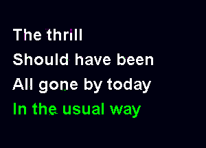 The thrull
Should have been

All gone by today
In the usual way