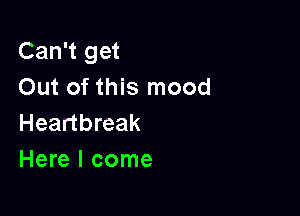 Can't get
Out of this mood

Heartbreak
Here I come