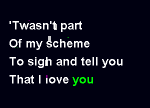 'Twasn't part
Of my chieme

To sigh and tell you
That I IOVG you