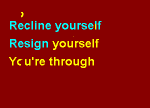 J
Recline yourself

Resign yourself

Ycu're through